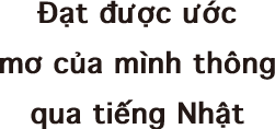 Đạt được ước mơ của mình thông qua tiếng Nhật